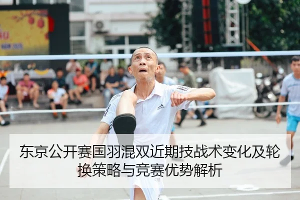 东京公开赛国羽混双近期技战术变化及轮换策略与竞赛优势解析