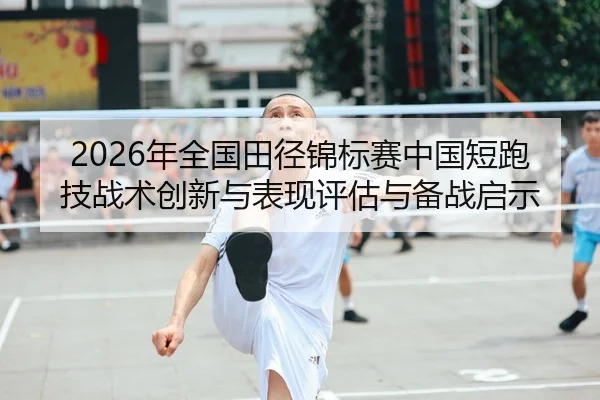 2026年全国田径锦标赛中国短跑技战术创新与表现评估与备战启示